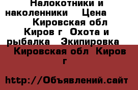 Налокотники и наколенники. › Цена ­ 1 000 - Кировская обл., Киров г. Охота и рыбалка » Экипировка   . Кировская обл.,Киров г.